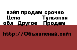 вэйп продам срочно › Цена ­ 2 000 - Тульская обл. Другое » Продам   